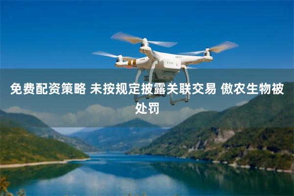 免费配资策略 未按规定披露关联交易 傲农生物被处罚
