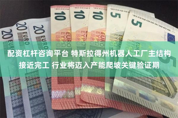 配资杠杆咨询平台 特斯拉得州机器人工厂主结构接近完工 行业将迈入产能爬坡关键验证期
