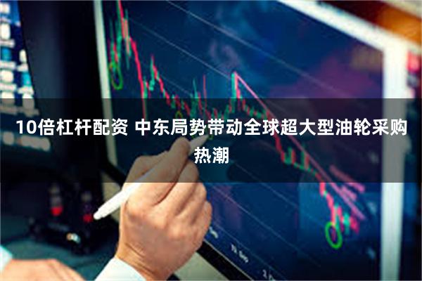 10倍杠杆配资 中东局势带动全球超大型油轮采购热潮