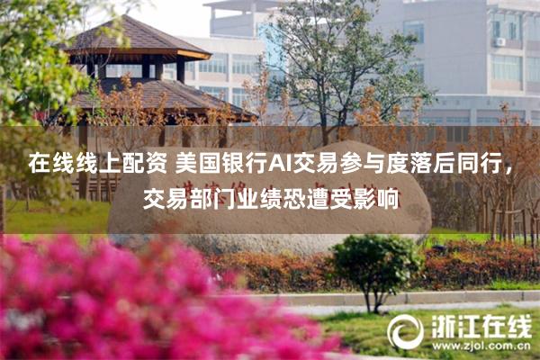 在线线上配资 美国银行AI交易参与度落后同行，交易部门业绩恐遭受影响