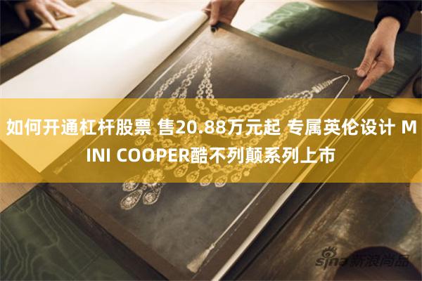 如何开通杠杆股票 售20.88万元起 专属英伦设计 MINI COOPER酷不列颠系列上市