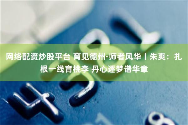 网络配资炒股平台 育见德州·师者风华丨朱爽：扎根一线育桃李 丹心逐梦谱华章