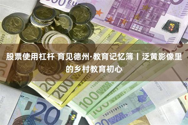 股票使用杠杆 育见德州·教育记忆簿丨泛黄影像里的乡村教育初心