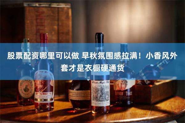股票配资哪里可以做 早秋氛围感拉满！小香风外套才是衣橱硬通货