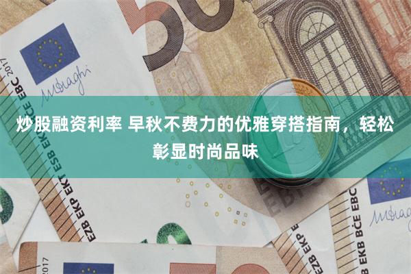 炒股融资利率 早秋不费力的优雅穿搭指南，轻松彰显时尚品味