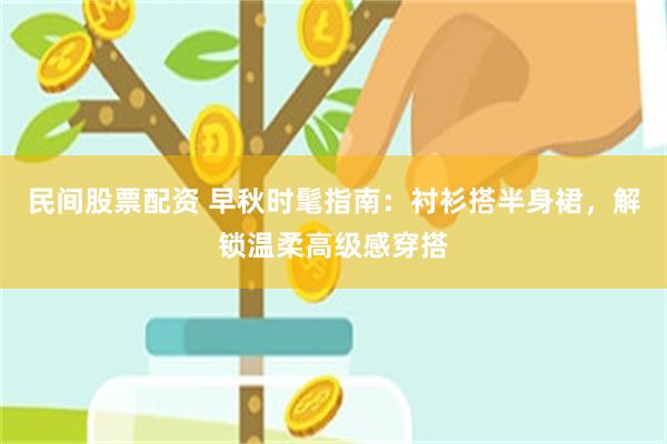 民间股票配资 早秋时髦指南：衬衫搭半身裙，解锁温柔高级感穿搭