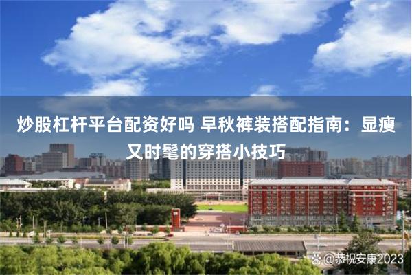 炒股杠杆平台配资好吗 早秋裤装搭配指南：显瘦又时髦的穿搭小技巧