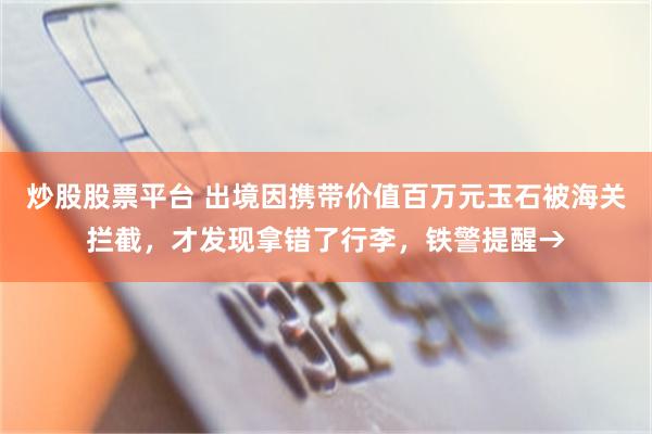 炒股股票平台 出境因携带价值百万元玉石被海关拦截，才发现拿错了行李，铁警提醒→