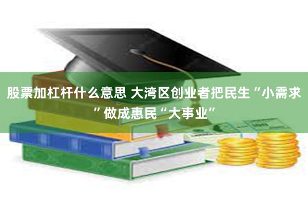 股票加杠杆什么意思 大湾区创业者把民生“小需求”做成惠民“大事业”