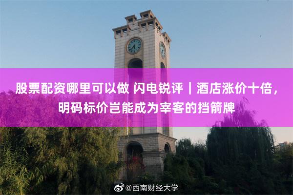 股票配资哪里可以做 闪电锐评｜酒店涨价十倍，明码标价岂能成为宰客的挡箭牌