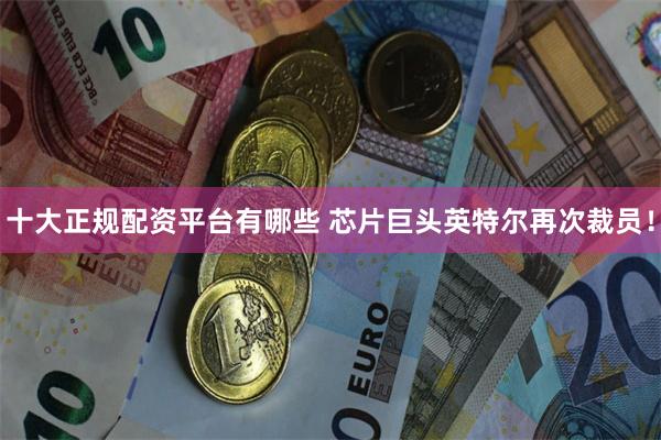 十大正规配资平台有哪些 芯片巨头英特尔再次裁员！