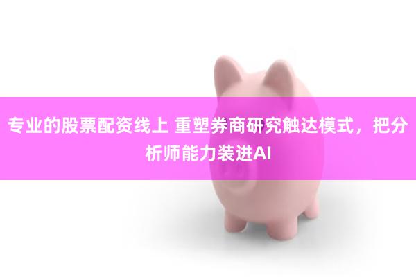 专业的股票配资线上 重塑券商研究触达模式，把分析师能力装进AI
