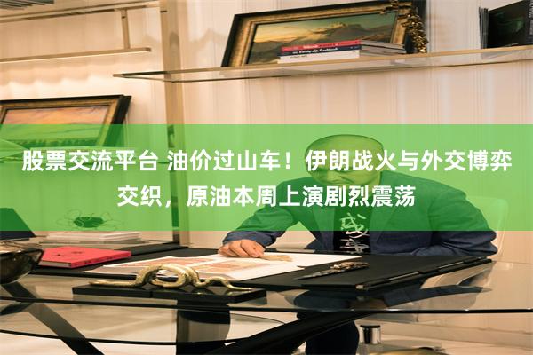 股票交流平台 油价过山车！伊朗战火与外交博弈交织，原油本周上演剧烈震荡