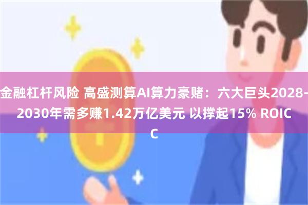 金融杠杆风险 高盛测算AI算力豪赌：六大巨头2028-2030年需多赚1.42万亿美元 以撑起15% ROIC