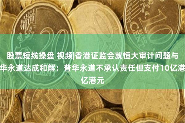 股票短线操盘 视频|香港证监会就恒大审计问题与普华永道达成和解：普华永道不承认责任但支付10亿港元