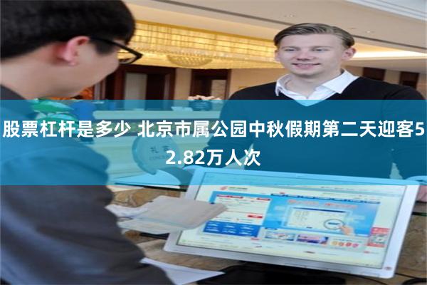 股票杠杆是多少 北京市属公园中秋假期第二天迎客52.82万人次