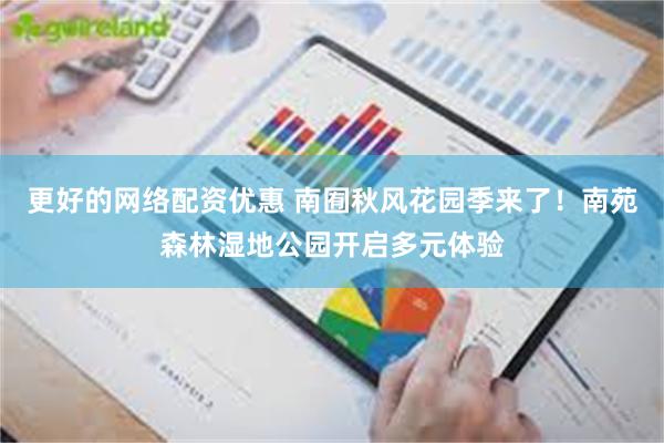 更好的网络配资优惠 南囿秋风花园季来了！南苑森林湿地公园开启多元体验