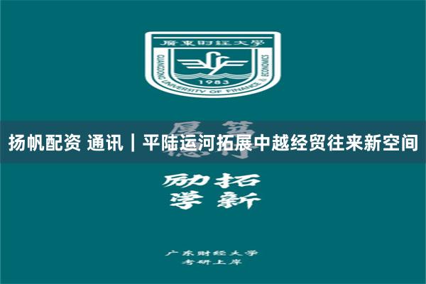 扬帆配资 通讯｜平陆运河拓展中越经贸往来新空间