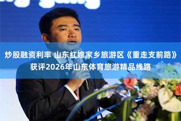 炒股融资利率 山东红嫂家乡旅游区《重走支前路》获评2026年山东体育旅游精品线路