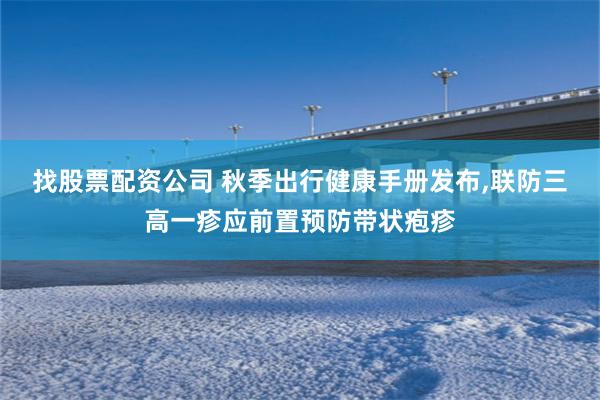 找股票配资公司 秋季出行健康手册发布,联防三高一疹应前置预防带状疱疹
