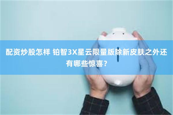 配资炒股怎样 铂智3X星云限量版除新皮肤之外还有哪些惊喜？