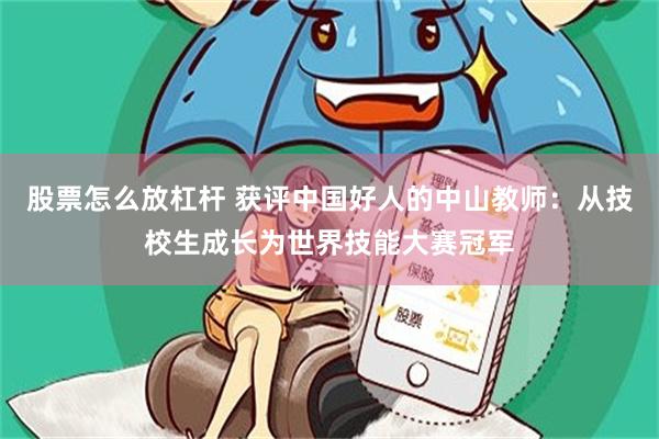 股票怎么放杠杆 获评中国好人的中山教师：从技校生成长为世界技能大赛冠军