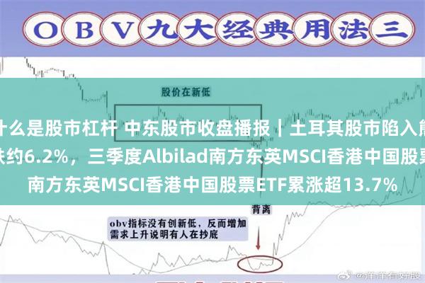 什么是股市杠杆 中东股市收盘播报｜土耳其股市陷入熊市，沙特股市9月跌约6.2%，三季度Albilad南方东英MSCI香港中国股票ETF累涨超13.7%