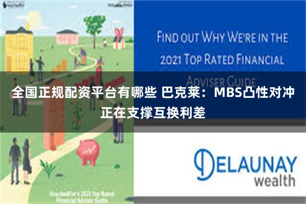 全国正规配资平台有哪些 巴克莱：MBS凸性对冲正在支撑互换利差