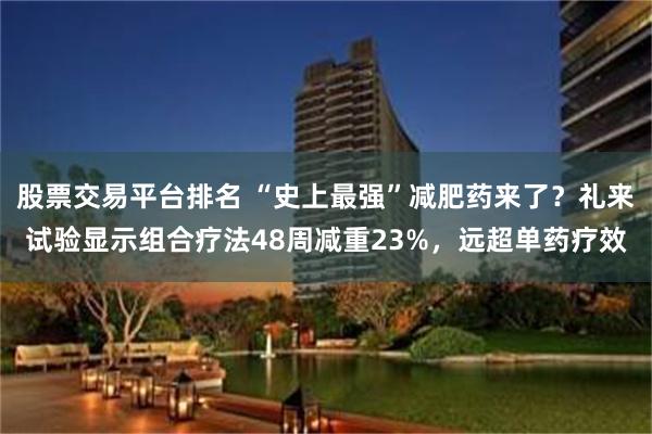 股票交易平台排名 “史上最强”减肥药来了？礼来试验显示组合疗法48周减重23%，远超单药疗效
