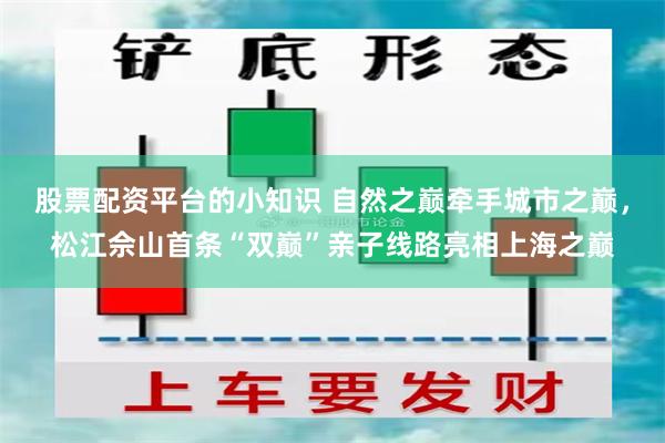 股票配资平台的小知识 自然之巅牵手城市之巅，松江佘山首条“双巅”亲子线路亮相上海之巅