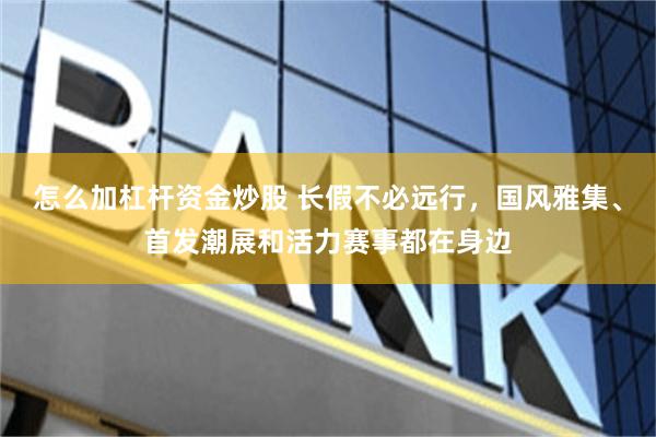 怎么加杠杆资金炒股 长假不必远行，国风雅集、首发潮展和活力赛事都在身边