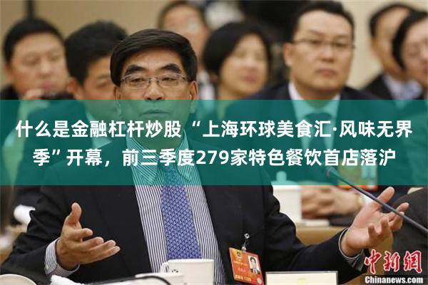 什么是金融杠杆炒股 “上海环球美食汇·风味无界季”开幕，前三季度279家特色餐饮首店落沪