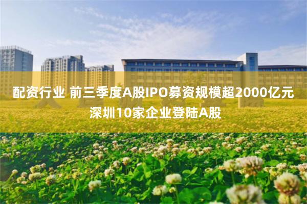 配资行业 前三季度A股IPO募资规模超2000亿元 深圳10家企业登陆A股