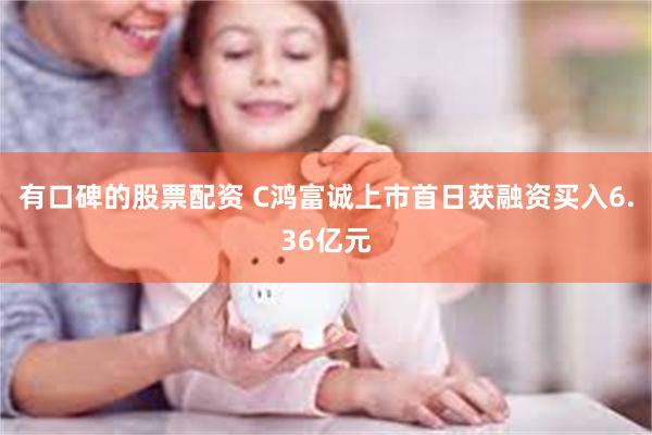 有口碑的股票配资 C鸿富诚上市首日获融资买入6.36亿元