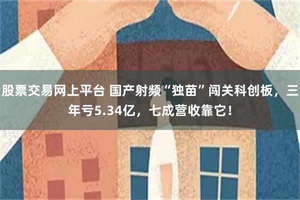 股票交易网上平台 国产射频“独苗”闯关科创板，三年亏5.34亿，七成营收靠它！