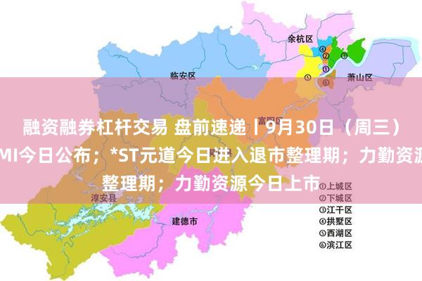融资融券杠杆交易 盘前速递丨9月30日（周三）9月官方PMI今日公布；*ST元道今日进入退市整理期；力勤资源今日上市