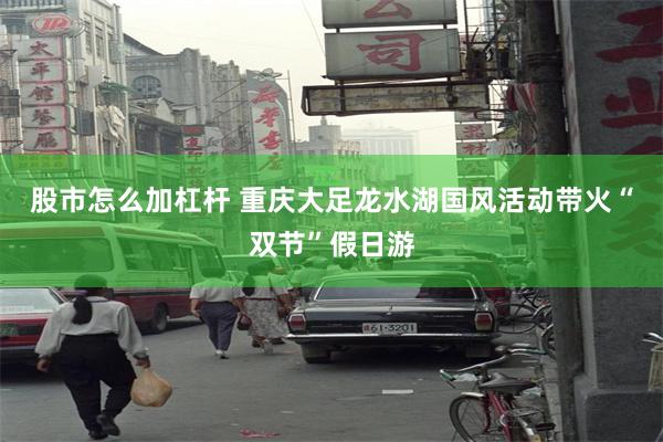 股市怎么加杠杆 重庆大足龙水湖国风活动带火“双节”假日游