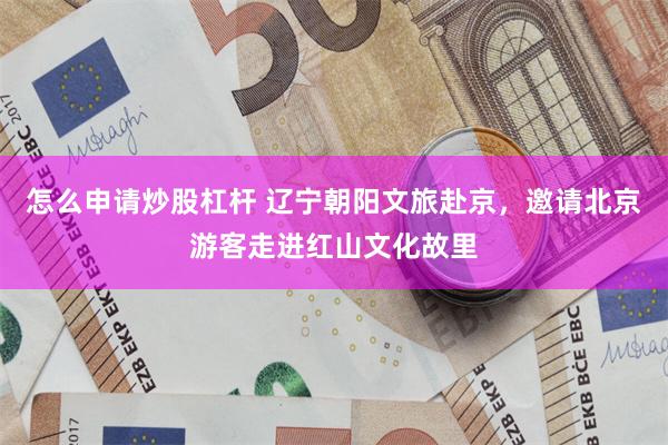 怎么申请炒股杠杆 辽宁朝阳文旅赴京，邀请北京游客走进红山文化故里
