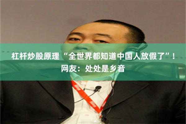 杠杆炒股原理 “全世界都知道中国人放假了”！网友：处处是乡音
