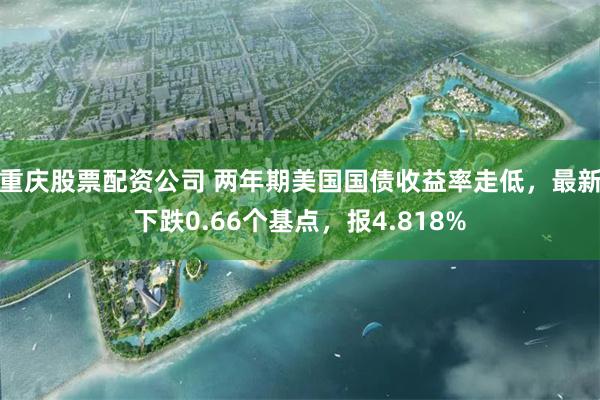 重庆股票配资公司 两年期美国国债收益率走低，最新下跌0.66个基点，报4.818%