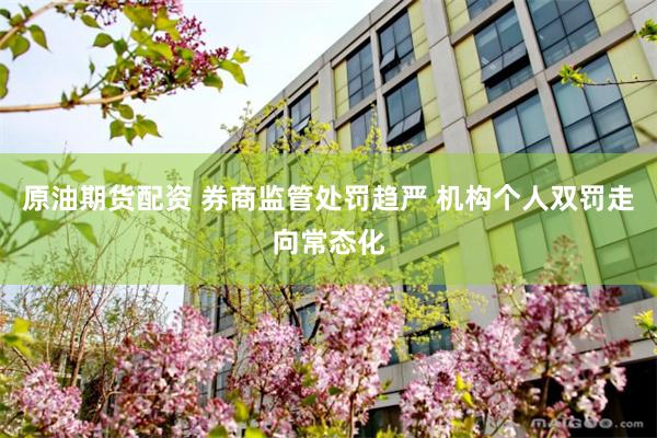 原油期货配资 券商监管处罚趋严 机构个人双罚走向常态化