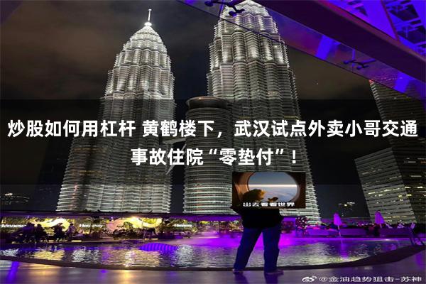 炒股如何用杠杆 黄鹤楼下，武汉试点外卖小哥交通事故住院“零垫付”！