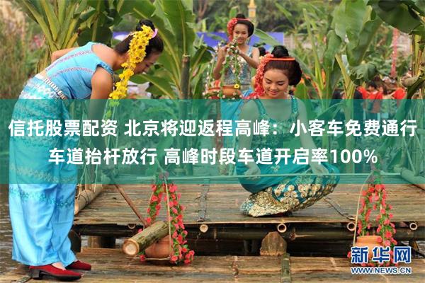 信托股票配资 北京将迎返程高峰:小客车免费通行车道抬杆放行 高峰时段车道开启率100%