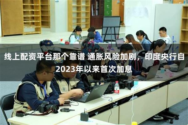 线上配资平台那个靠谱 通胀风险加剧，印度央行自2023年以来首次加息
