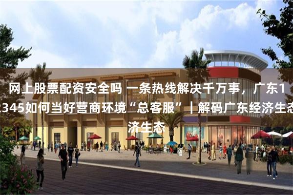 网上股票配资安全吗 一条热线解决千万事，广东12345如何当好营商环境“总客服”｜解码广东经济生态