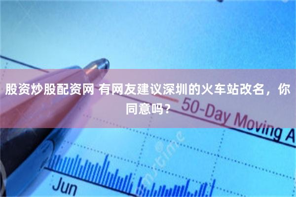 股资炒股配资网 有网友建议深圳的火车站改名，你同意吗？