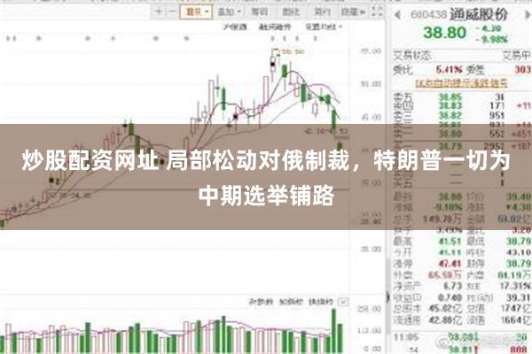炒股配资网址 局部松动对俄制裁，特朗普一切为中期选举铺路