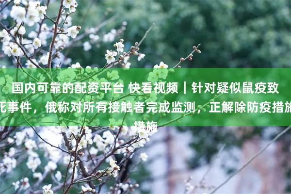 国内可靠的配资平台 快看视频｜针对疑似鼠疫致死事件，俄称对所有接触者完成监测，正解除防疫措施