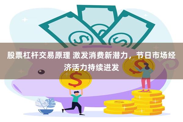 股票杠杆交易原理 激发消费新潜力，节日市场经济活力持续迸发