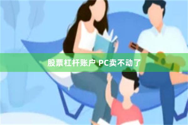 股票杠杆账户 PC卖不动了